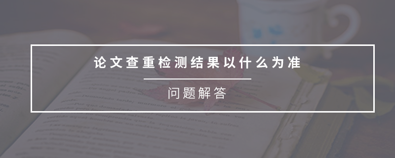 論文查重檢測(cè)結(jié)果以什么為準(zhǔn)