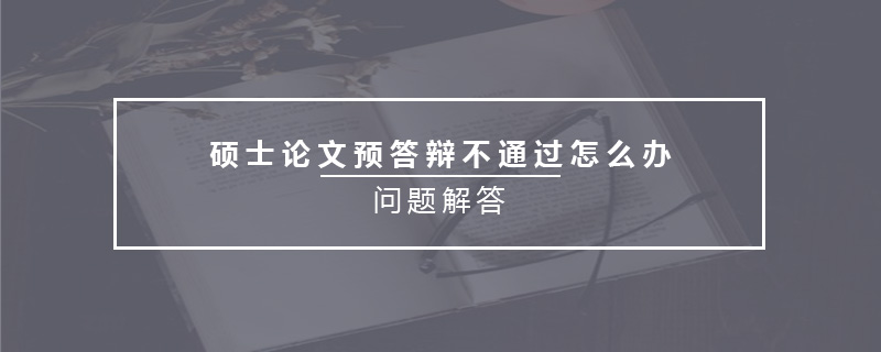 碩士論文預(yù)答辯不通過怎么辦