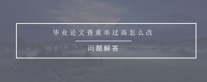 畢業(yè)論文查重率過(guò)高怎么改