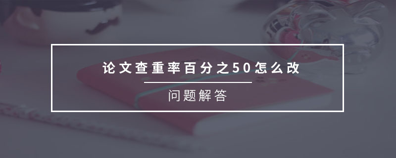 論文查重率百分之50怎么改