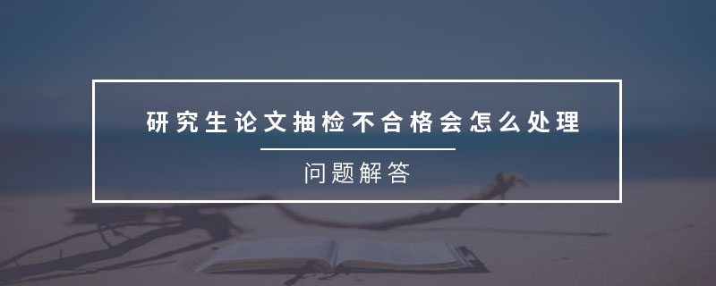 研究生論文抽檢不合格會(huì)怎么處理