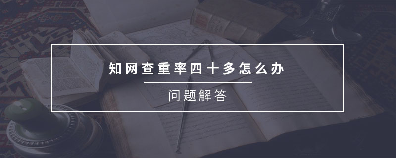 知網(wǎng)查重率四十多怎么辦