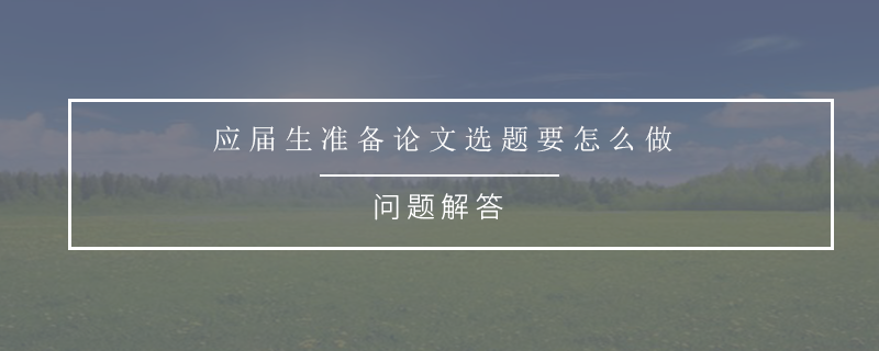 應(yīng)屆生準(zhǔn)備論文選題要怎么做