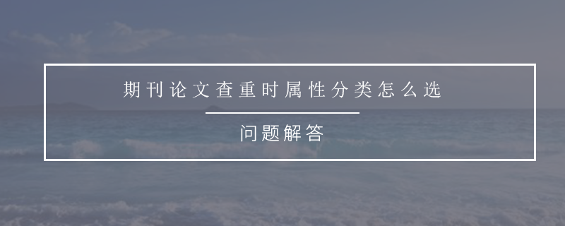 期刊論文查重時(shí)屬性分類(lèi)怎么選