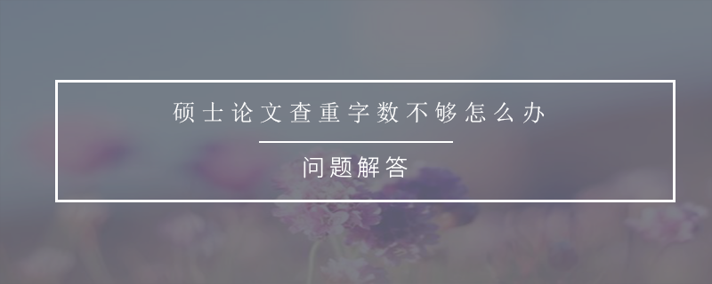 碩士論文查重字?jǐn)?shù)不夠怎么辦