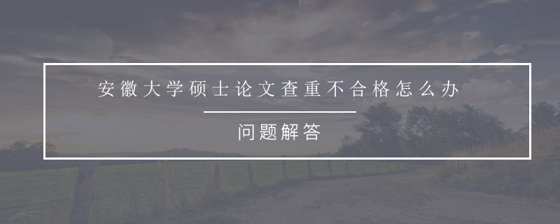 安徽大學(xué)碩士論文查重不合格怎么辦