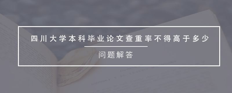 四川大學(xué)本科畢業(yè)論文查重率不得高于多少