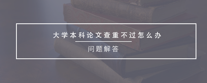 大學(xué)本科論文查重不過(guò)怎么辦