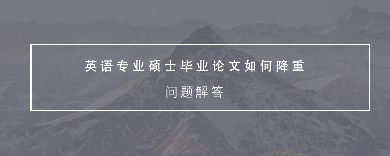 英語專業(yè)碩士畢業(yè)論文如何降重