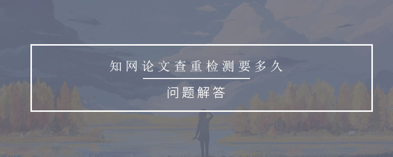 知網(wǎng)論文查重檢測(cè)要多久