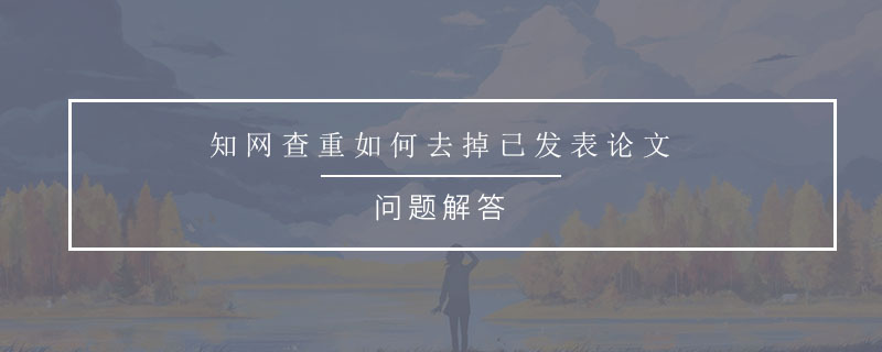 知網(wǎng)查重如何去掉已發(fā)表論文