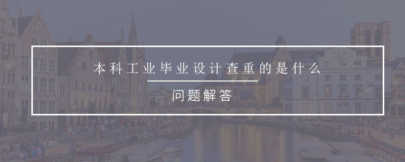 本科工業(yè)畢業(yè)設(shè)計(jì)查重的是什么