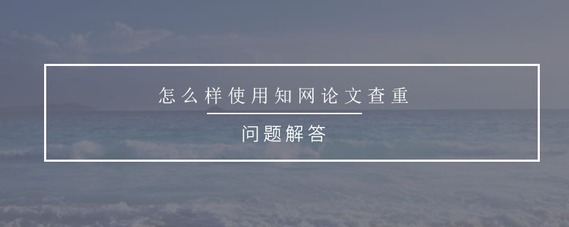 怎么樣使用知網(wǎng)論文查重