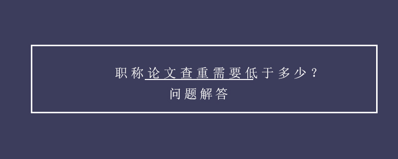 職稱論文查重需要低于多少