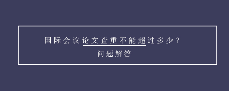 國(guó)際會(huì)議論文查重不能超過(guò)多少