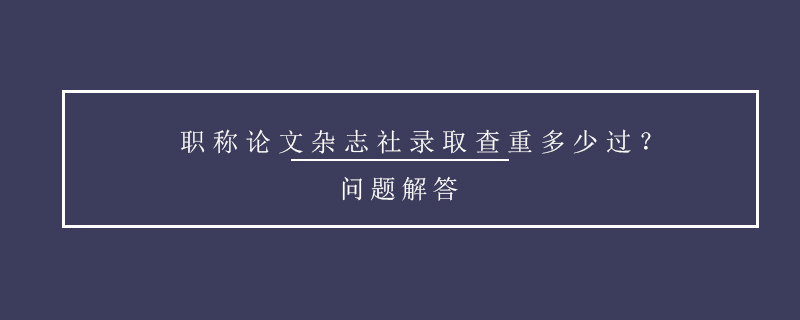 職稱論文雜志社錄取查重多少過