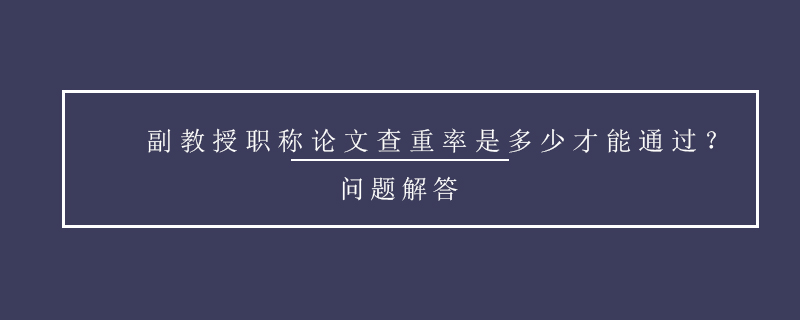 副教授職稱論文查重率是多少才能通過