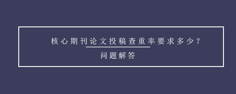 核心期刊論文投稿查重率要求多少