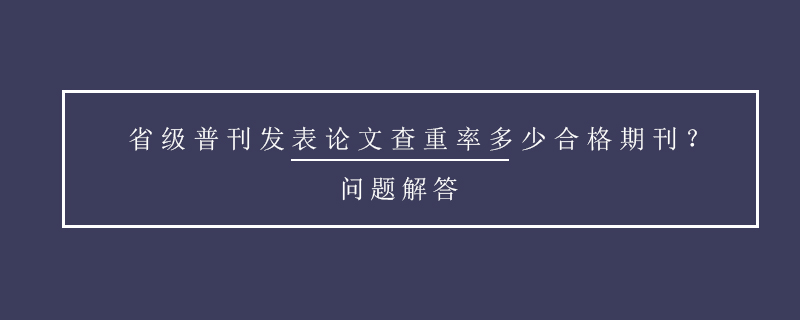 省級(jí)普刊發(fā)表論文查重率多少合格期刊