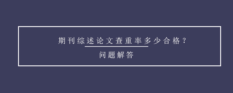 期刊綜述論文查重率多少合格