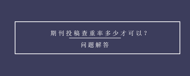 期刊投稿查重率多少才可以