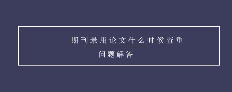 期刊錄用論文什么時候查重