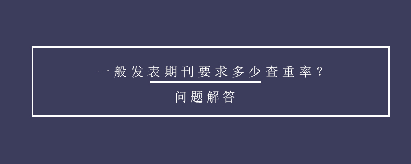 一般發(fā)表期刊要求多少查重率