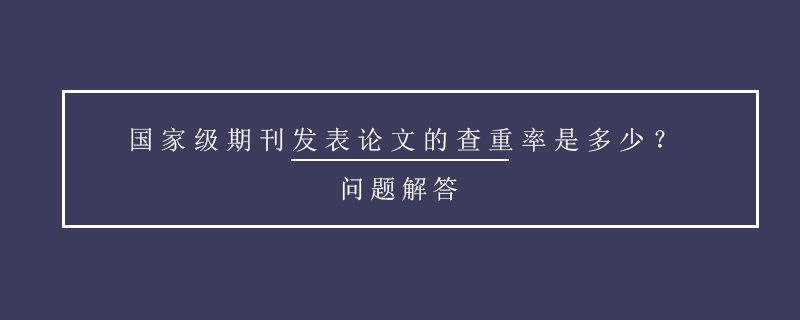 國家級期刊發(fā)表論文的查重率是多少