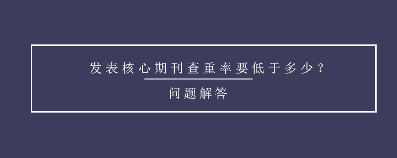 發(fā)表核心期刊查重率要低于多少